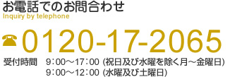 お電話でのお問合わせ 0120-17-2065 受付時間 9:00~17:00 (祝日及び水曜を除く月~金曜日)9:00~12:00 (水曜及び土曜日)
