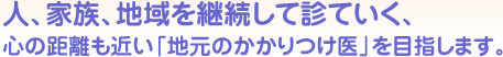 人、家族、地域を継続して診ていく、
心の距離も近い「地元のかかりつけ医」を目指します。