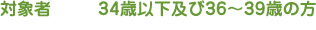 対象者 34歳以下及び36～39歳の方