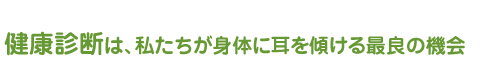 健康診断は、私たちが身体に耳を傾ける最良の機会