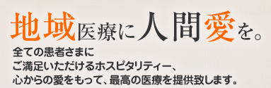 地域医療に人間愛を。全ての患者さまにご満足いただけるホスピタリティー、心からの愛をもって、最高の医療を提供致します。