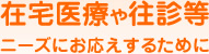 在宅医療や往診等ニーズにお応えするために